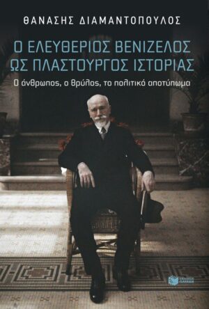 Ο Ελευθέριος Βενιζέλος ως πλαστουργός ιστορίας. Ο άνθρωπος, ο θρύλος, το πολιτικό αποτύπωμα